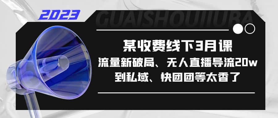 某收费线下3月课，流量新破局、无人直播导流20w到私域、快团团等太香了 - 晨鑫项目库-晨鑫项目库