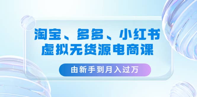 淘宝、多多、小红书-虚拟无货源电商课（3套课程） - 晨鑫项目库-晨鑫项目库