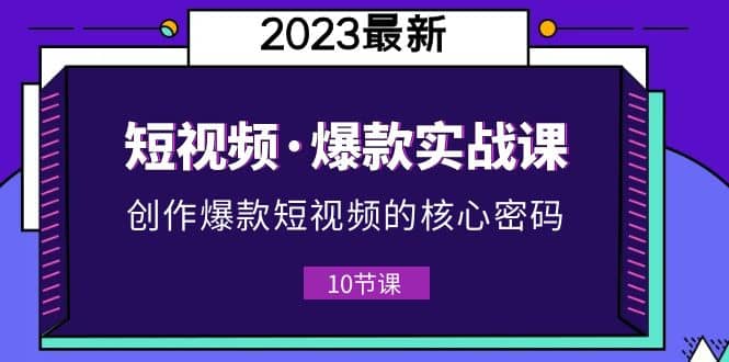 2023短视频·爆款实战课，创作·爆款短视频的核心·密码（10节视频课） - 晨鑫项目库-晨鑫项目库