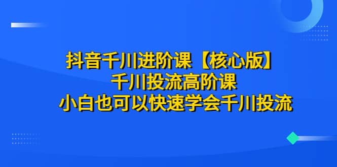 抖音千川进阶课【核心版】 千川投流高阶课 小白也可以快速学会千川投流 - 晨鑫项目库-晨鑫项目库