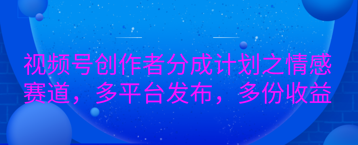 视频号创作者分成计划之情感赛道，多平台发布，多份收益 - 晨鑫项目库-晨鑫项目库