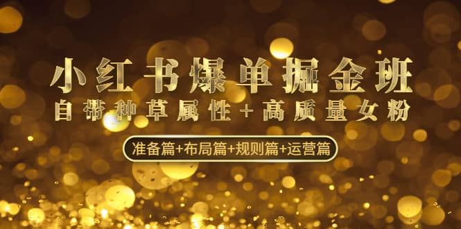 小红书爆单掘金班：自带种草属性+高质量女粉 准备篇+布局篇+规则篇+运营篇 - 晨鑫项目库-晨鑫项目库