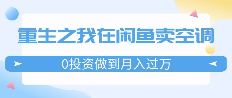 重生之我在闲鱼卖空调，0投资做到月入过万，迎娶白富美，走上人生巅峰 - 晨鑫项目库-晨鑫项目库