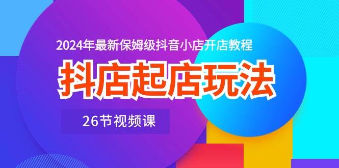 抖店起店玩法，2024年最新保姆级抖音小店开店教程（26节视频课） - 晨鑫项目库-晨鑫项目库
