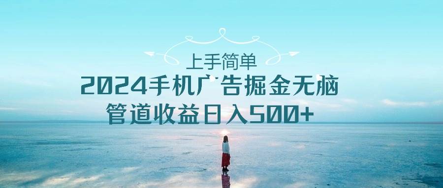 上手简单，2024手机广告掘金无脑，管道收益日入500+ - 晨鑫项目库-晨鑫项目库