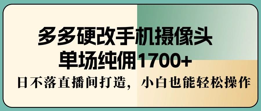 多多硬改手机摄像头，单场纯佣1700+，日不落直播间打造，小白也能轻松操作 - 晨鑫项目库-晨鑫项目库