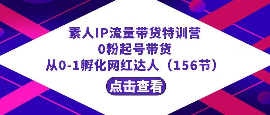 繁星·计划素人IP流量带货特训营：0粉起号带货 从0-1孵化网红达人（156节） - 晨鑫项目库-晨鑫项目库