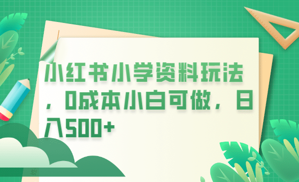 小红书小学资料玩法，0成本小白可做日入500+（教程+资料） - 晨鑫项目库-晨鑫项目库