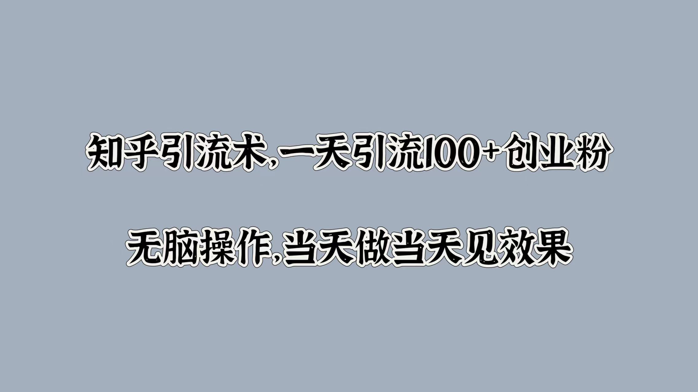 知乎引流术，一天引流100+创业粉，无脑操作，当天做当天见效果 - 晨鑫项目库-晨鑫项目库