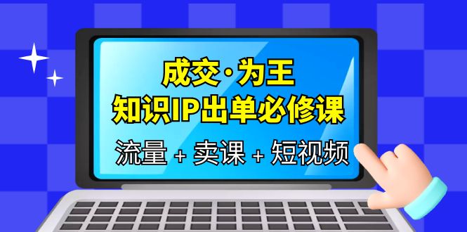 成交·为王，知识·IP出单必修课（流量+卖课+短视频） - 晨鑫项目库-晨鑫项目库