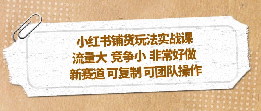 小红书铺货玩法实战课，流量大 竞争小 非常好做 新赛道 可复制 可团队操作 - 晨鑫项目库-晨鑫项目库