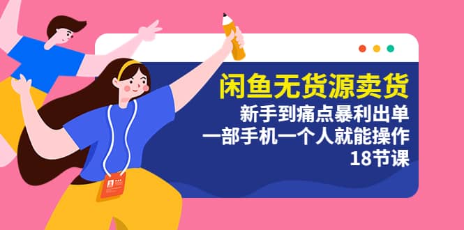 闲鱼无货源卖货：新手到痛点暴利出单，一部手机一个人就能操作（18节课） - 晨鑫项目库-晨鑫项目库