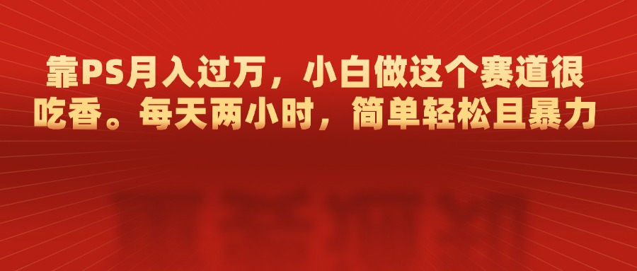 靠PS月入过万，每天两小时，简单轻松且暴，小白做这个赛道很吃香 - 晨鑫项目库-晨鑫项目库