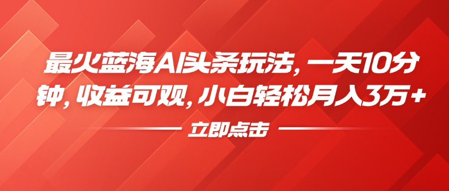 最火蓝海AI头条玩法，一天10分钟，收益可观，小白轻松月入3万+ - 晨鑫项目库-晨鑫项目库