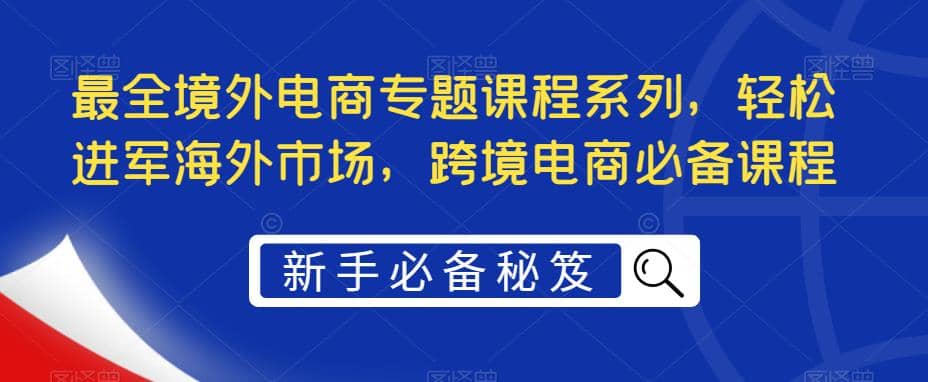 最全境外电商专题课程系列，轻松进军海外市场，跨境电商必备课程 - 晨鑫项目库-晨鑫项目库