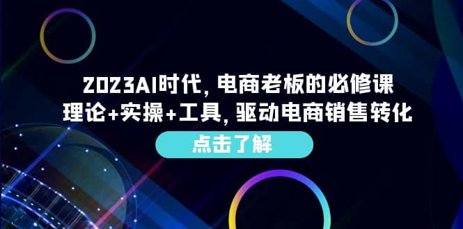 2023AI·时代，电商老板的必修课，理论+实操+工具，驱动电商销售转化 - 晨鑫项目库-晨鑫项目库