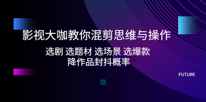 影视大咖教你混剪思维与操作：选剧 选题材 选场景 选爆款 降作品封抖概率 - 晨鑫项目库-晨鑫项目库