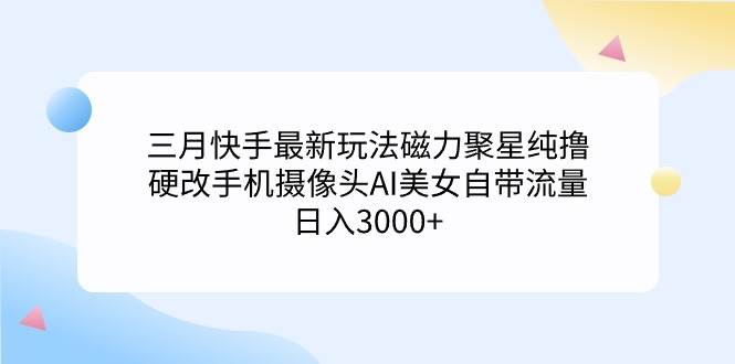 三月快手最新玩法磁力聚星纯撸，硬改手机摄像头AI美女自带流量日入3000+... - 晨鑫项目库-晨鑫项目库