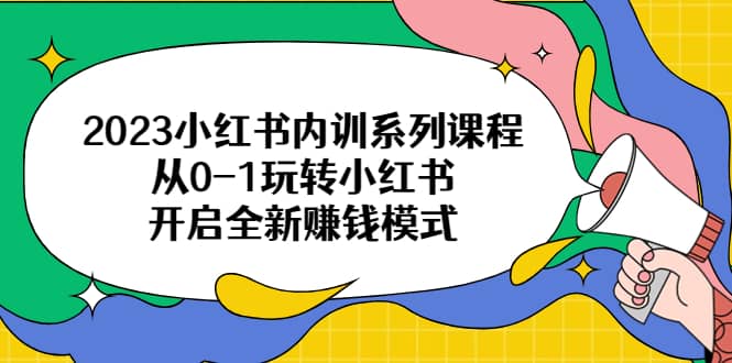 2023小红书内训系列课程，从0-1玩转小红书，开启全新赚钱模式 - 晨鑫项目库-晨鑫项目库
