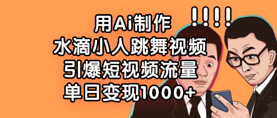 用Ai制作水滴小人跳舞视频，引爆短视频流量，单日变现1000+ - 晨鑫项目库-晨鑫项目库