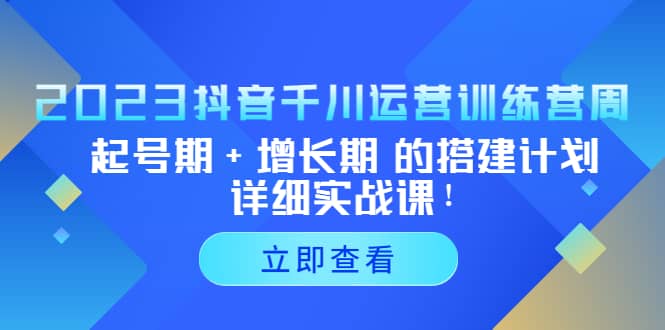 2023抖音千川运营训练营，起号期+增长期 的搭建计划详细实战课 - 晨鑫项目库-晨鑫项目库
