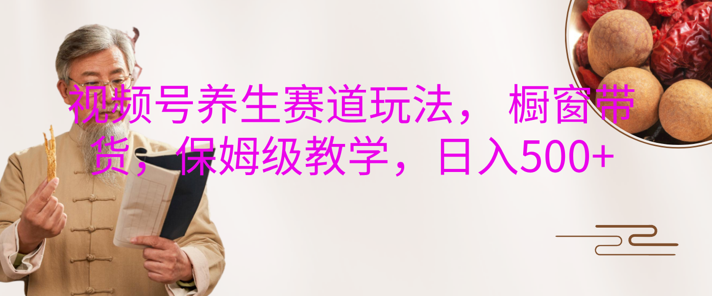 视频号养生赛道玩法， 橱窗带货，保姆级教学，日入500+ - 晨鑫项目库-晨鑫项目库