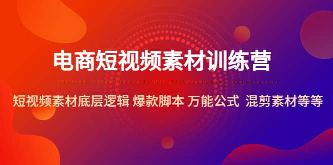 电商短视频素材训练营：短视频素材底层逻辑 爆款脚本 万能公式 混剪素材等 - 晨鑫项目库-晨鑫项目库