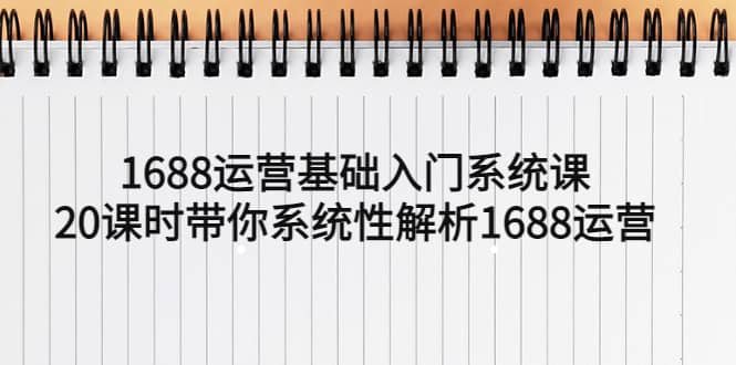 1688运营基础入门系统课，20课时带你系统性解析1688运营 - 晨鑫项目库-晨鑫项目库