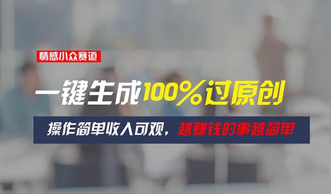 情感小众赛道，一键生成100%过原创，操作简单收入可观，越赚钱的事越简单 - 晨鑫项目库-晨鑫项目库