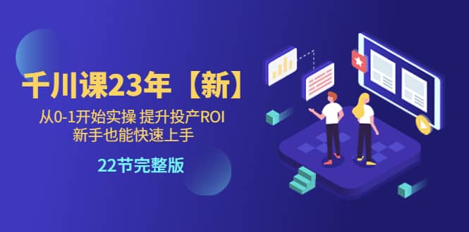 千川课23年【新】从0-1开始实操 提升投产ROI 新手也能快速上手 22节完整版 - 晨鑫项目库-晨鑫项目库