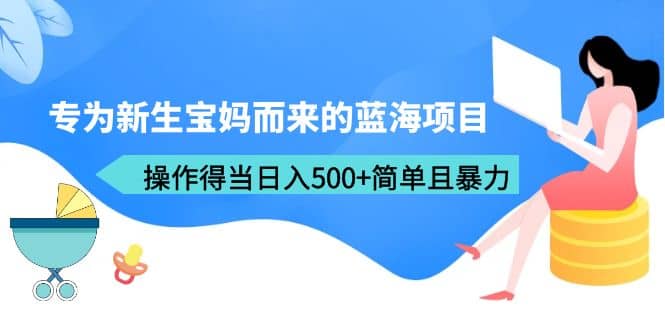 专为新生宝妈而来的蓝海项目，操作得当日入500+简单且暴力（教程+工具） - 晨鑫项目库-晨鑫项目库