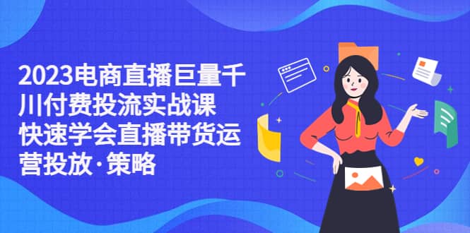 2023电商直播巨量千川付费投流实战课，快速学会直播带货运营投放·策略 - 晨鑫项目库-晨鑫项目库