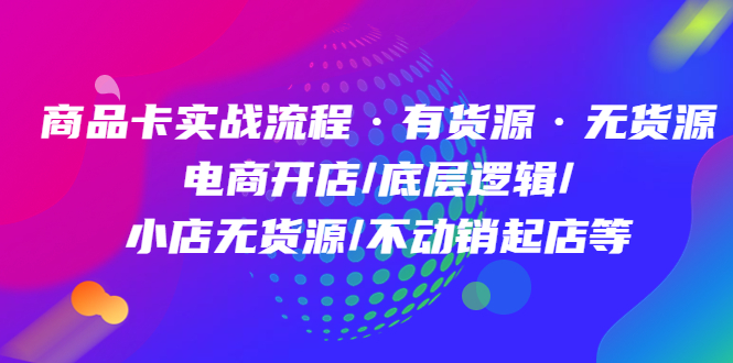 商品卡实战流程·有货源无货源 电商开店/底层逻辑/小店无货源/不动销起店等 - 晨鑫项目库-晨鑫项目库