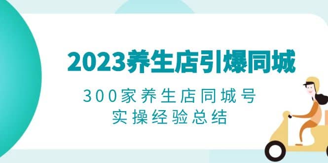 2023养生店·引爆同城，300家养生店同城号实操经验总结 - 晨鑫项目库-晨鑫项目库
