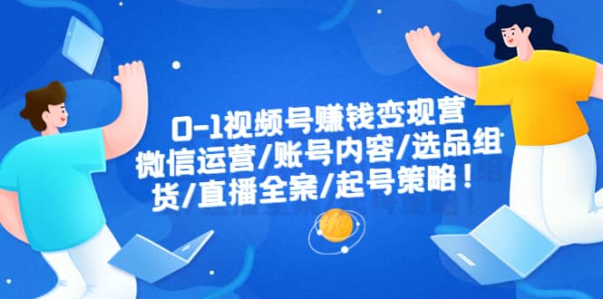 0-1视频号赚钱变现营：微信运营-账号内容-选品组货-直播全案-起号策略 - 晨鑫项目库-晨鑫项目库