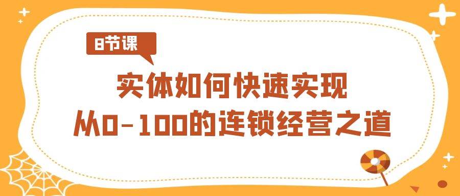 实体·如何快速实现从0-100的连锁经营之道（8节视频课） - 晨鑫项目库-晨鑫项目库