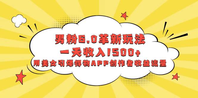 男粉6.0革新玩法，一天收入1500+，用美女引爆得物APP创作者收益流量 - 晨鑫项目库-晨鑫项目库