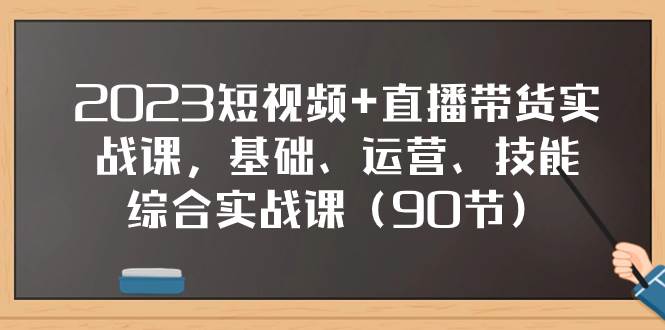 2023短视频+直播带货实战课，基础、运营、技能综合实操课（90节） - 晨鑫项目库-晨鑫项目库