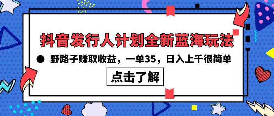 抖音发行人计划全新蓝海玩法，野路子赚取收益，一单35，日入上千很简单! - 晨鑫项目库-晨鑫项目库