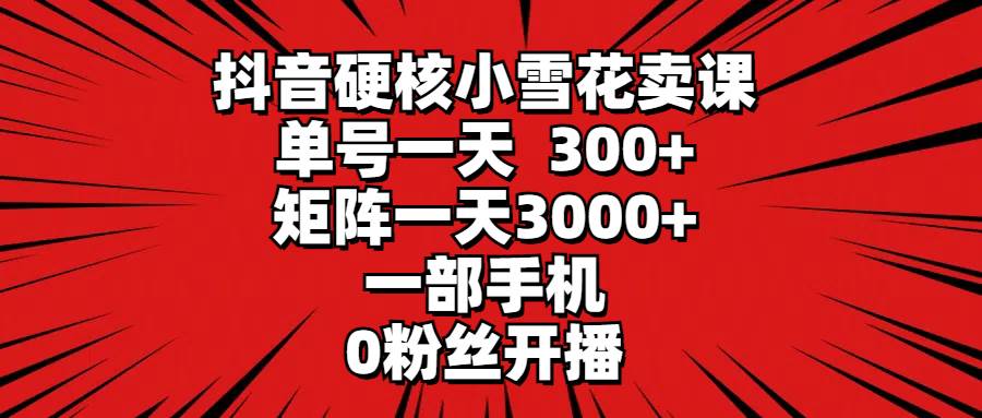 抖音硬核小雪花卖课，单号一天300+，矩阵一天3000+，一部手机0粉丝开播 - 晨鑫项目库-晨鑫项目库