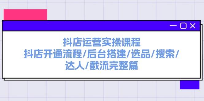 抖店运营实操课程：抖店开通流程/后台搭建/选品/搜索/达人/截流完整篇 - 晨鑫项目库-晨鑫项目库