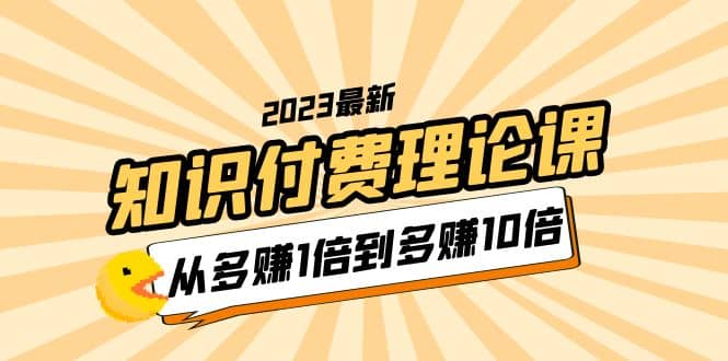 2023知识付费理论课，从多赚1倍到多赚10倍（10节视频课） - 晨鑫项目库-晨鑫项目库