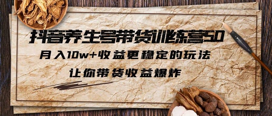 抖音养生号带货·训练营5.0，让你带货收益爆炸 - 晨鑫项目库-晨鑫项目库