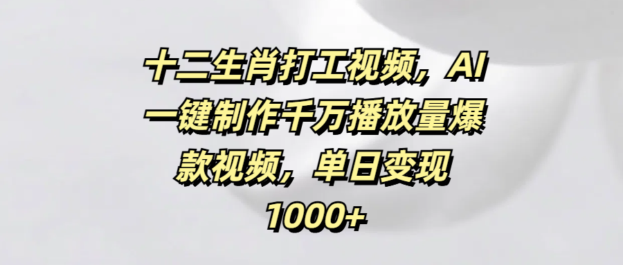 十二生肖打工视频，AI一键制作千万播放量爆款视频，单日变现1000+ - 晨鑫项目库-晨鑫项目库