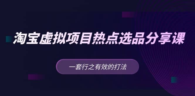 淘宝虚拟项目热点选品分享课：一套行之有效的打法 - 晨鑫项目库-晨鑫项目库