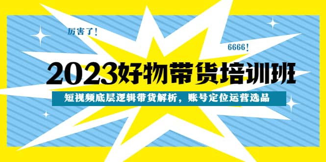 2023好物带货培训班：短视频底层逻辑带货解析，账号定位运营选品 - 晨鑫项目库-晨鑫项目库