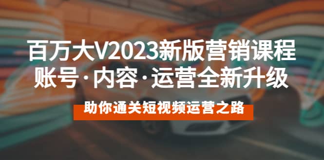 百万大V2023新版营销课 账号·内容·运营全新升级 通关短视频运营之路 - 晨鑫项目库-晨鑫项目库