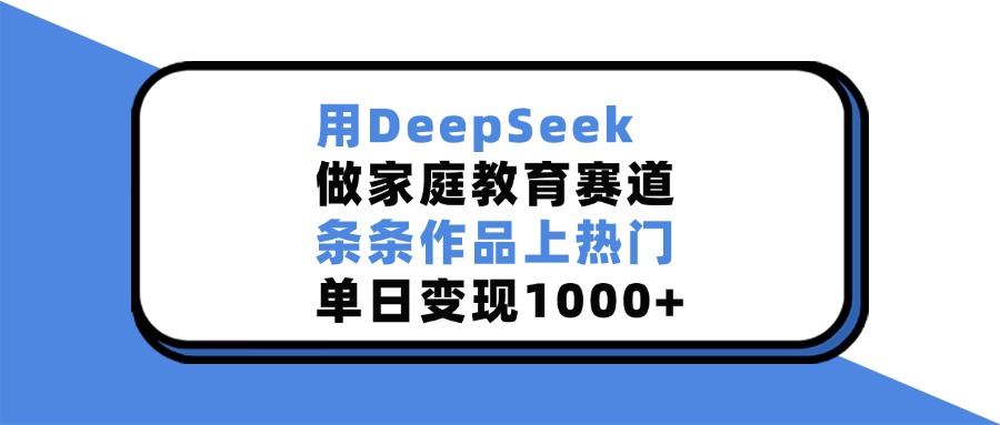 用DeepSeek做家庭教育赛道，条条作品上热门，单日变现1000+ - 晨鑫项目库-晨鑫项目库