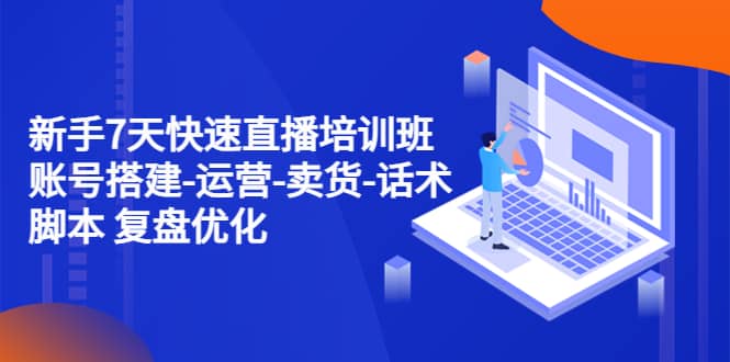 新手7天快速直播培训班：账号搭建-运营-卖货-话术 复盘优化（14节） - 晨鑫项目库-晨鑫项目库