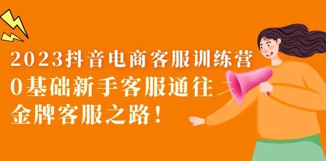 2023抖音·电商客服训练营：0基础新手客服通往金牌客服之路 - 晨鑫项目库-晨鑫项目库